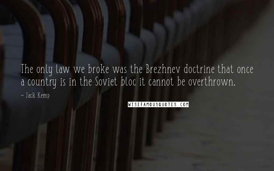 Jack Kemp quotes: The only law we broke was the Brezhnev doctrine that once a country is in the Soviet bloc it cannot be overthrown.