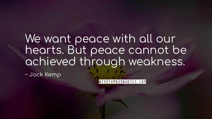 Jack Kemp quotes: We want peace with all our hearts. But peace cannot be achieved through weakness.