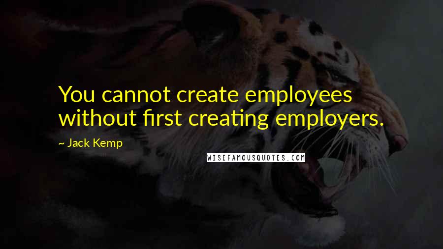 Jack Kemp quotes: You cannot create employees without first creating employers.