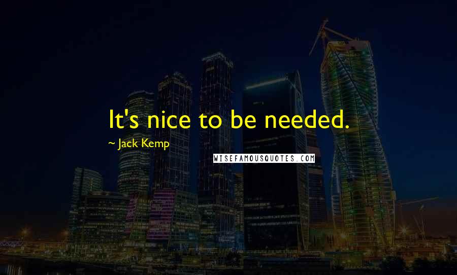 Jack Kemp quotes: It's nice to be needed.