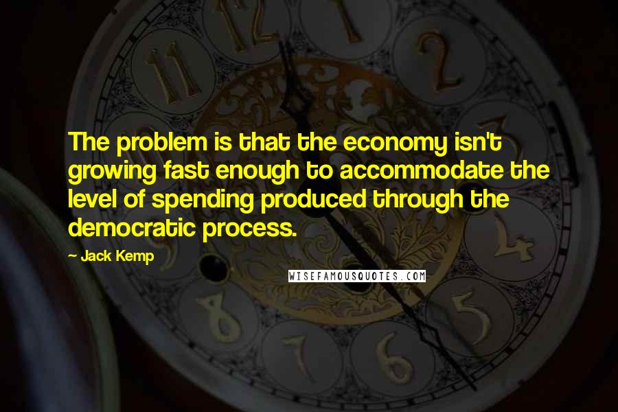 Jack Kemp quotes: The problem is that the economy isn't growing fast enough to accommodate the level of spending produced through the democratic process.