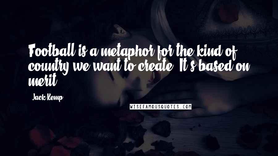 Jack Kemp quotes: Football is a metaphor for the kind of country we want to create. It's based on merit.