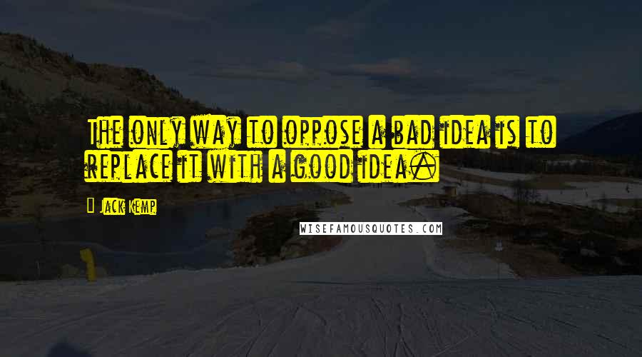 Jack Kemp quotes: The only way to oppose a bad idea is to replace it with a good idea.