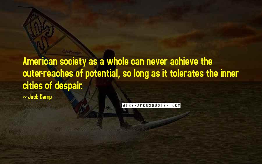 Jack Kemp quotes: American society as a whole can never achieve the outer-reaches of potential, so long as it tolerates the inner cities of despair.