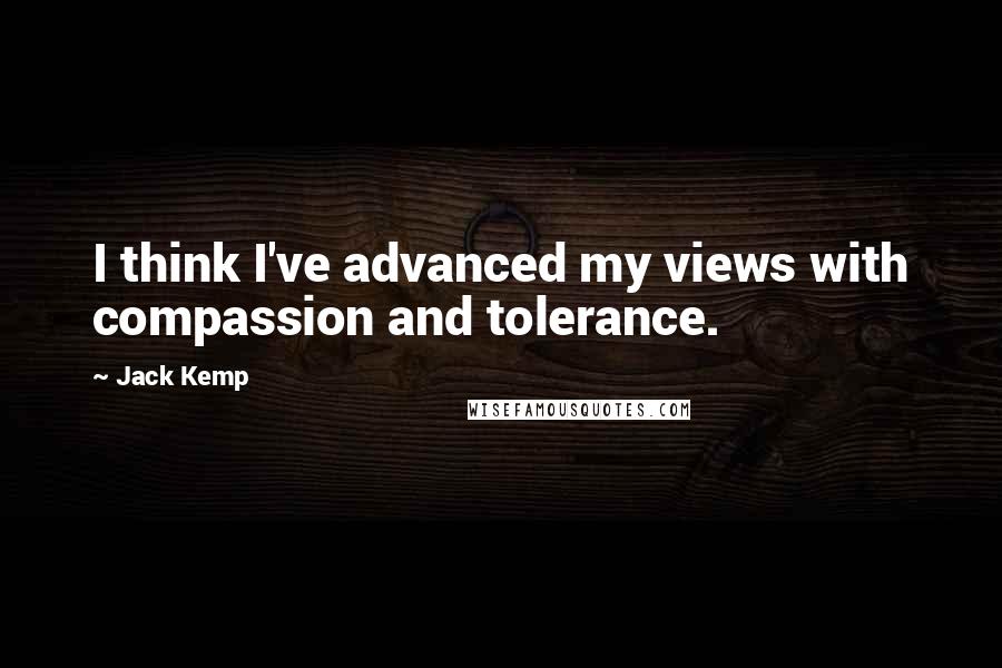 Jack Kemp quotes: I think I've advanced my views with compassion and tolerance.