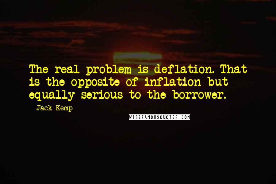 Jack Kemp quotes: The real problem is deflation. That is the opposite of inflation but equally serious to the borrower.