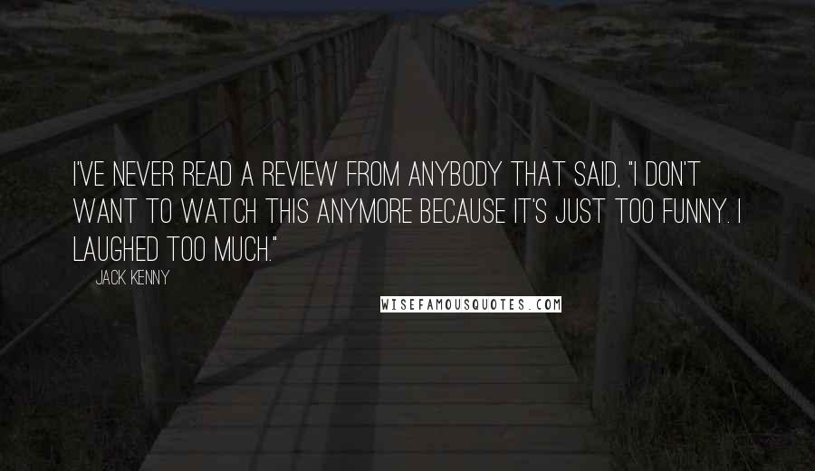 Jack Kenny quotes: I've never read a review from anybody that said, "I don't want to watch this anymore because it's just too funny. I laughed too much."