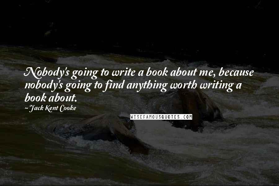 Jack Kent Cooke quotes: Nobody's going to write a book about me, because nobody's going to find anything worth writing a book about. Jack Kent Cooke quotes: Nobody's going to write a book about me, because nobody's going to find anything worth writing a book about.