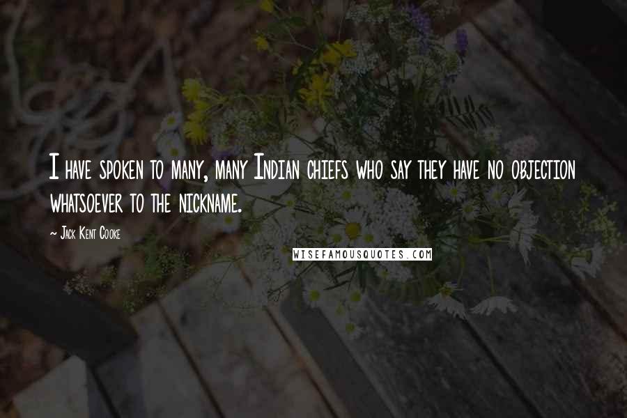 Jack Kent Cooke quotes: I have spoken to many, many Indian chiefs who say they have no objection whatsoever to the nickname. Jack Kent Cooke quotes: I have spoken to many, many Indian chiefs who say they have no objection whatsoever to the nickname.
