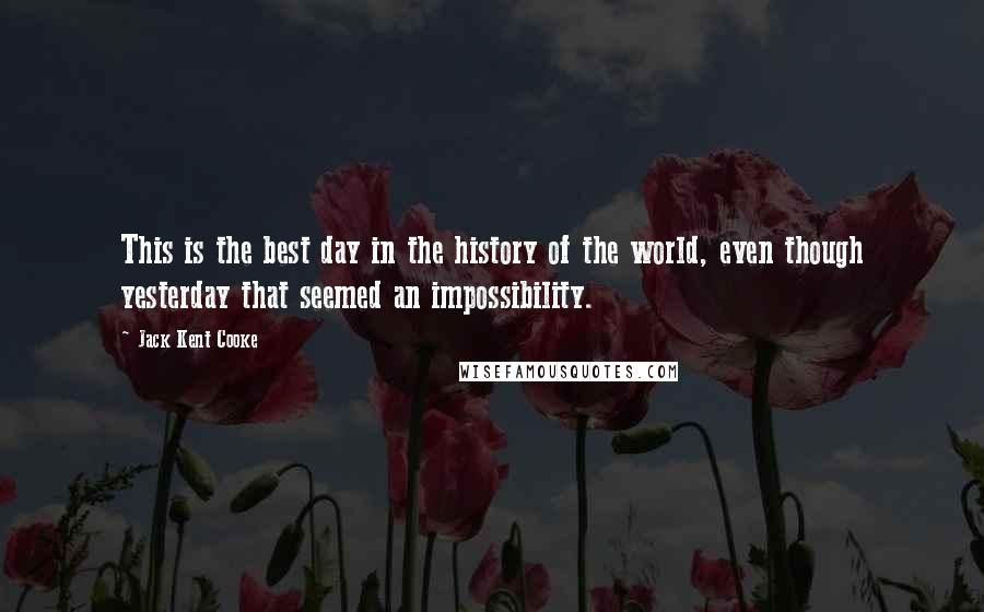 Jack Kent Cooke quotes: This is the best day in the history of the world, even though yesterday that seemed an impossibility. Jack Kent Cooke quotes: This is the best day in the history of the world, even though yesterday that seemed an impossibility.