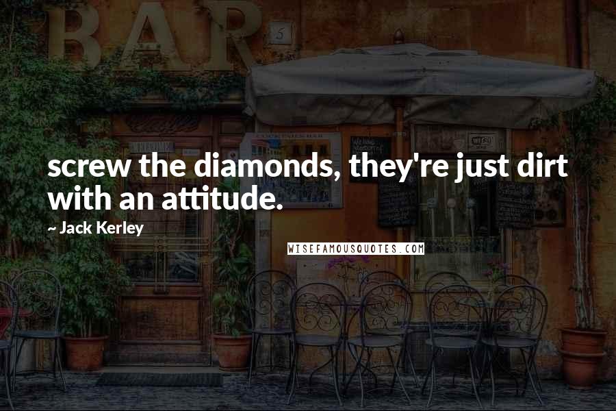 Jack Kerley quotes: screw the diamonds, they're just dirt with an attitude.
