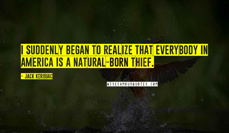 Jack Kerouac quotes: I suddenly began to realize that everybody in America is a natural-born thief.