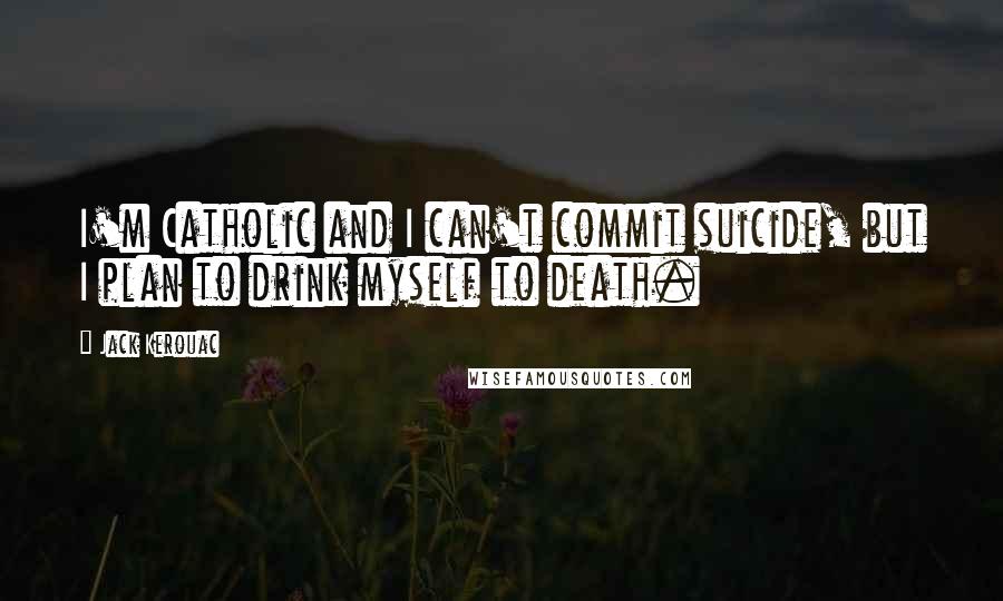 Jack Kerouac quotes: I'm Catholic and I can't commit suicide, but I plan to drink myself to death.