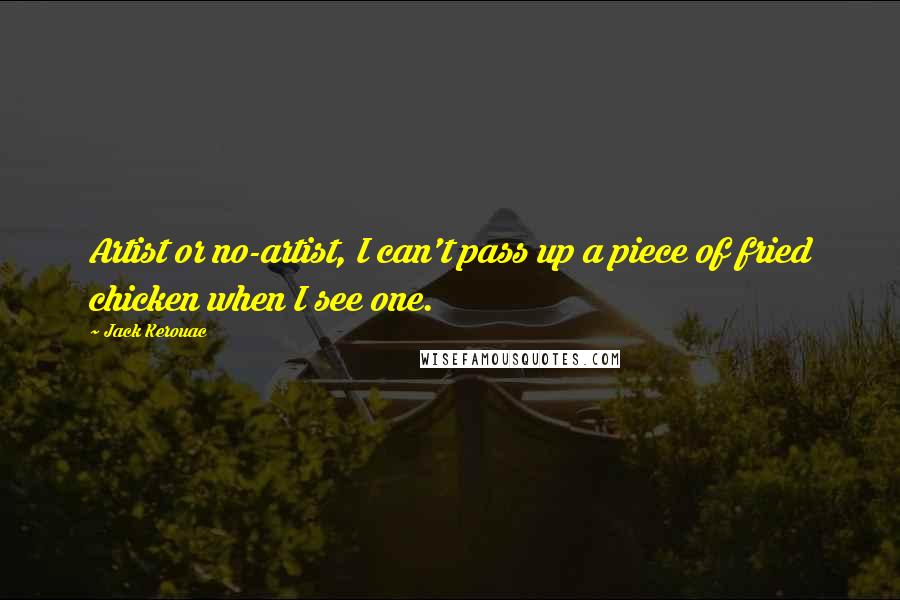 Jack Kerouac quotes: Artist or no-artist, I can't pass up a piece of fried chicken when I see one.