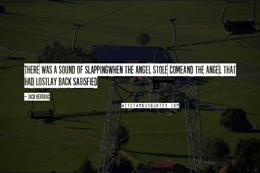 Jack Kerouac quotes: There was a sound of slappingWhen the angel stole comeAnd the angel that had lostLay back satisfied