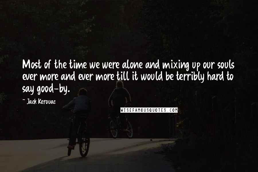 Jack Kerouac quotes: Most of the time we were alone and mixing up our souls ever more and ever more till it would be terribly hard to say good-by.