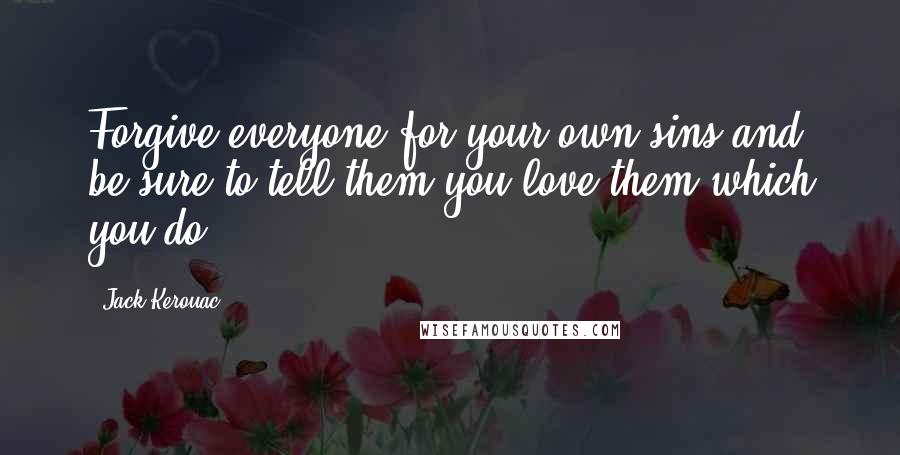 Jack Kerouac quotes: Forgive everyone for your own sins and be sure to tell them you love them which you do.