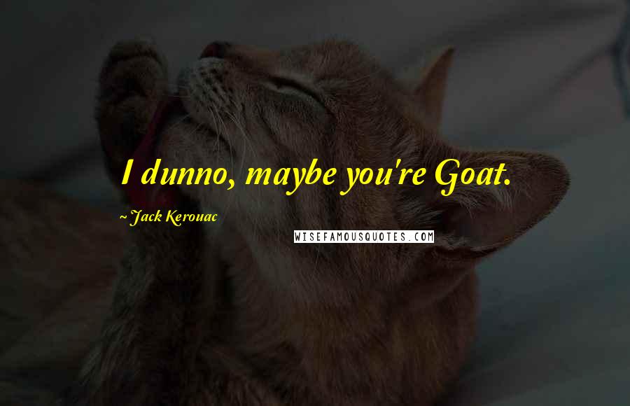Jack Kerouac quotes: I dunno, maybe you're Goat.