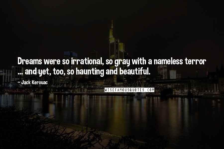 Jack Kerouac quotes: Dreams were so irrational, so gray with a nameless terror ... and yet, too, so haunting and beautiful. Jack Kerouac quotes: Dreams were so irrational, so gray with a nameless terror ... and yet, too, so haunting and beautiful.