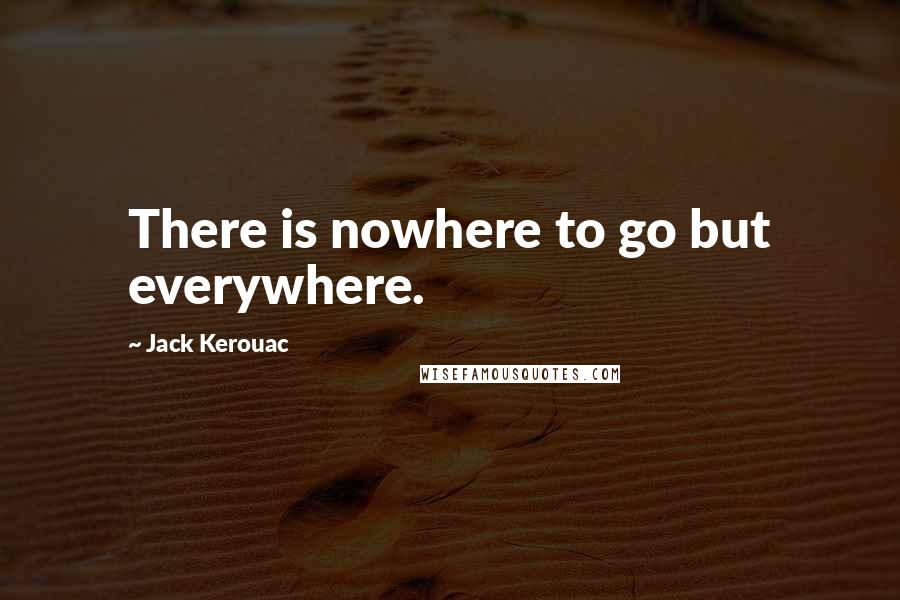 Jack Kerouac quotes: There is nowhere to go but everywhere.