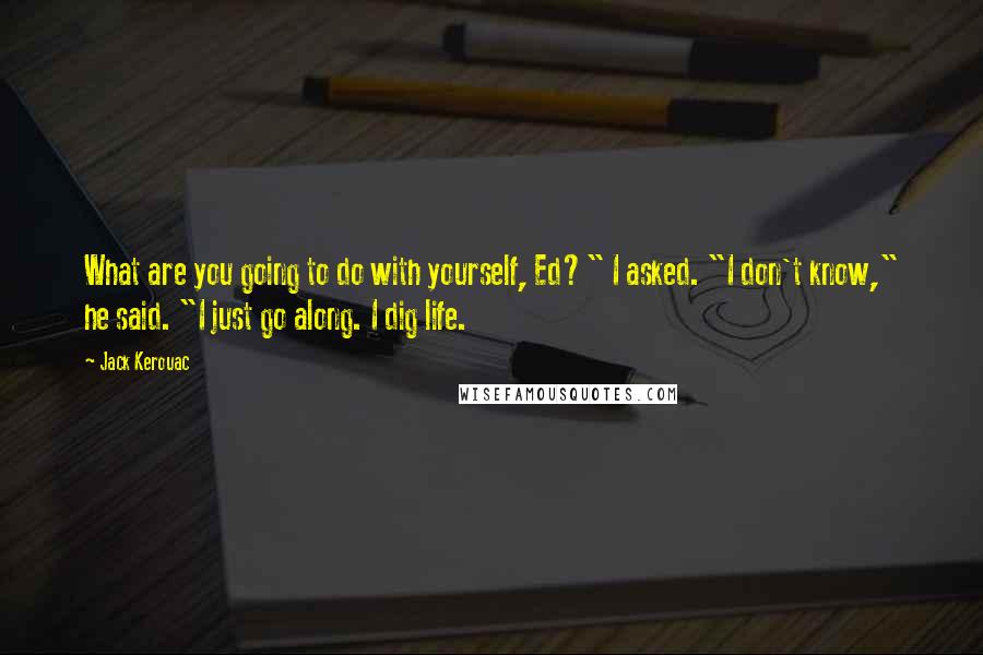 Jack Kerouac quotes: What are you going to do with yourself, Ed?" I asked. "I don't know," he said. "I just go along. I dig life.