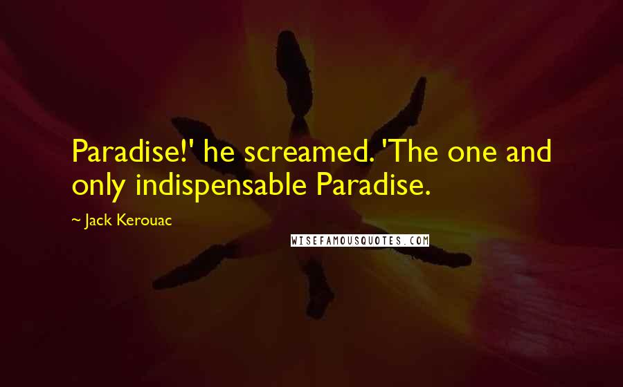 Jack Kerouac quotes: Paradise!' he screamed. 'The one and only indispensable Paradise.