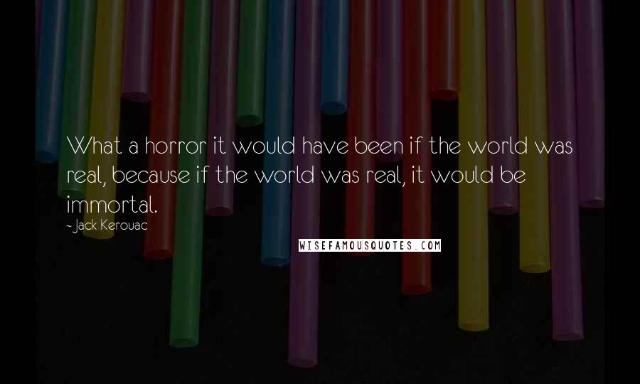 Jack Kerouac quotes: What a horror it would have been if the world was real, because if the world was real, it would be immortal. Jack Kerouac quotes: What a horror it would have been if the world was real, because if the world was real, it would be immortal.