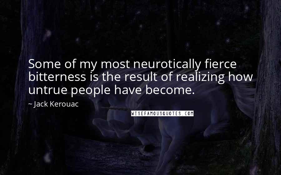 Jack Kerouac quotes: Some of my most neurotically fierce bitterness is the result of realizing how untrue people have become.