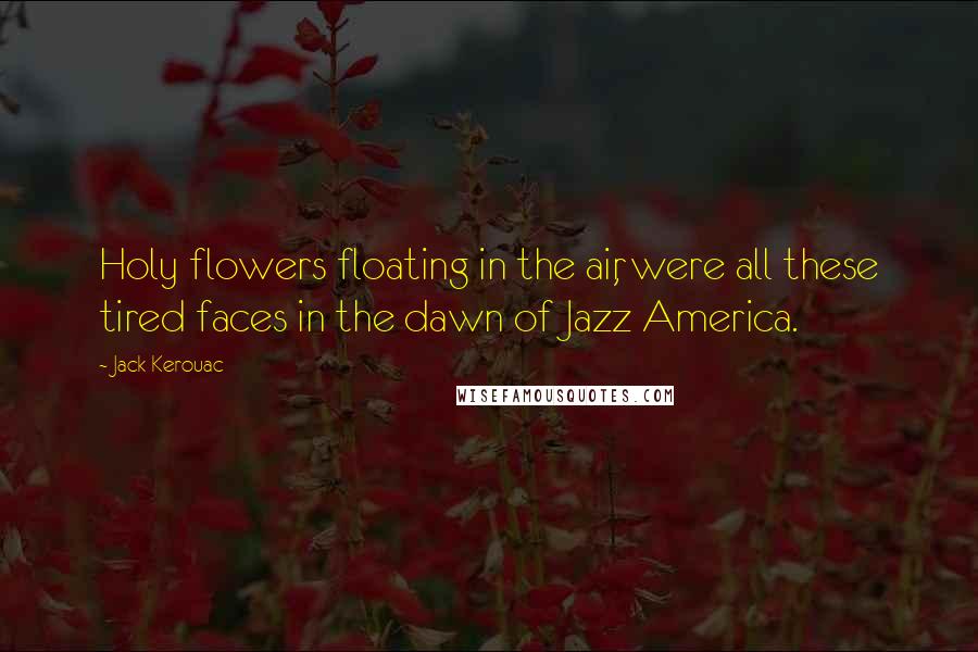 Jack Kerouac quotes: Holy flowers floating in the air, were all these tired faces in the dawn of Jazz America.