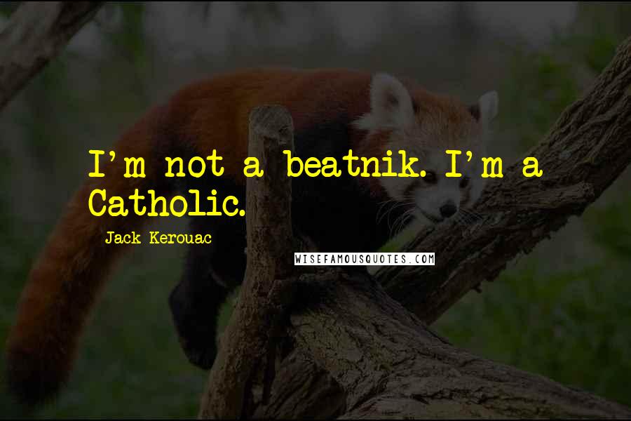 Jack Kerouac quotes: I'm not a beatnik. I'm a Catholic.