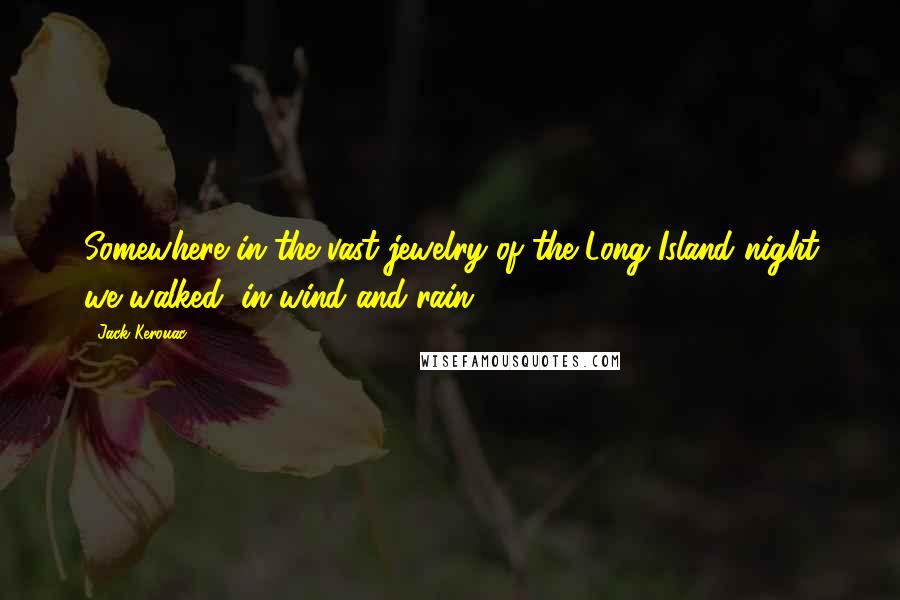 Jack Kerouac quotes: Somewhere in the vast jewelry of the Long Island night we walked, in wind and rain ...