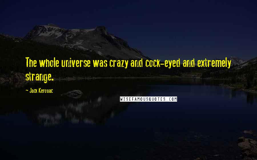 Jack Kerouac quotes: The whole universe was crazy and cock-eyed and extremely strange.