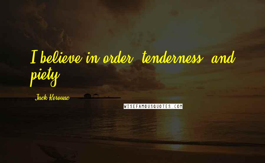 Jack Kerouac quotes: I believe in order, tenderness, and piety.