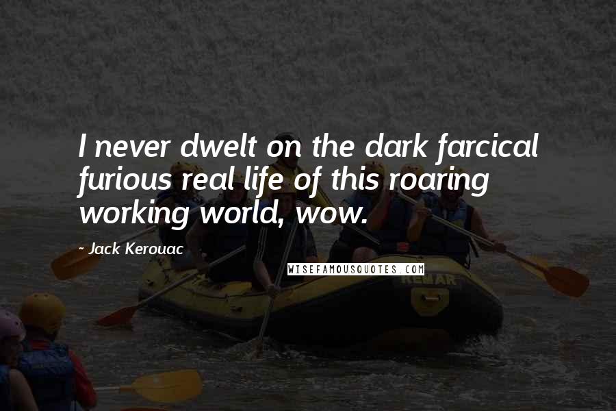 Jack Kerouac quotes: I never dwelt on the dark farcical furious real life of this roaring working world, wow.