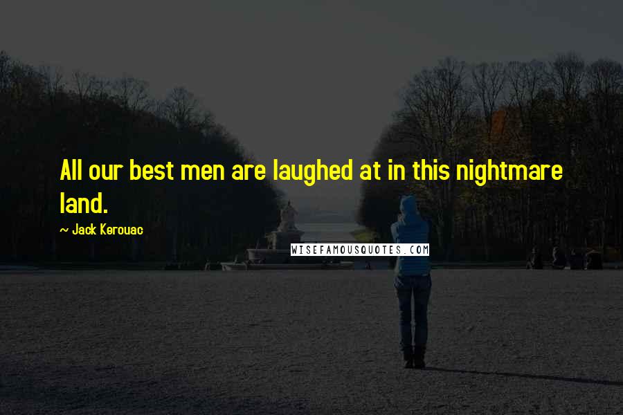 Jack Kerouac quotes: All our best men are laughed at in this nightmare land.