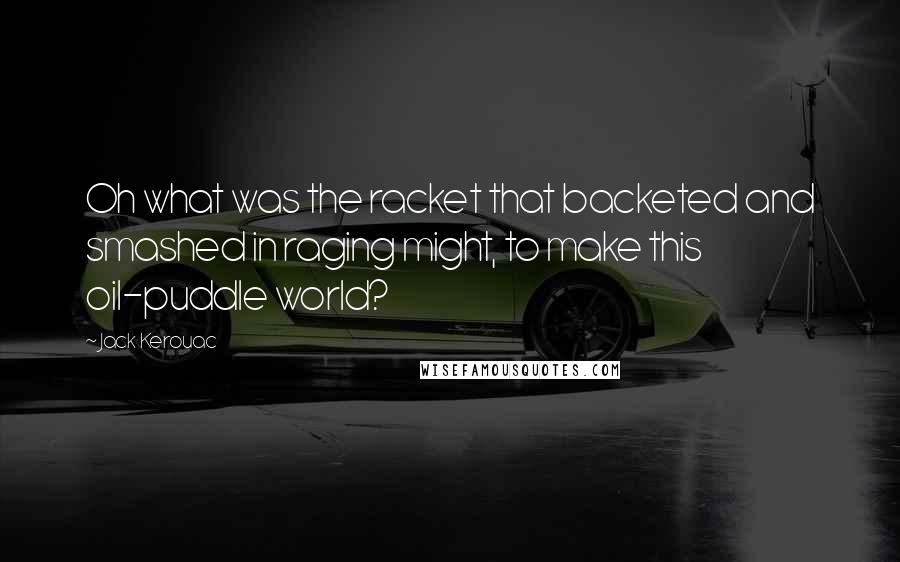 Jack Kerouac quotes: Oh what was the racket that backeted and smashed in raging might, to make this oil-puddle world?