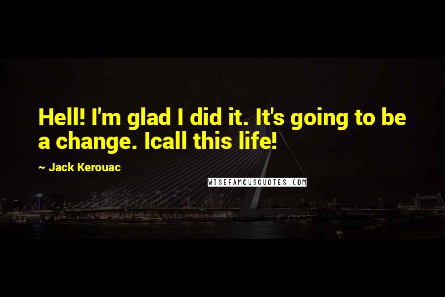 Jack Kerouac quotes: Hell! I'm glad I did it. It's going to be a change. Icall this life!