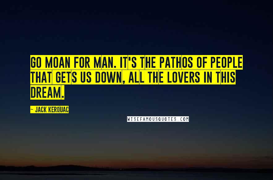 Jack Kerouac quotes: Go moan for man. It's the pathos of people that gets us down, all the lovers in this dream.