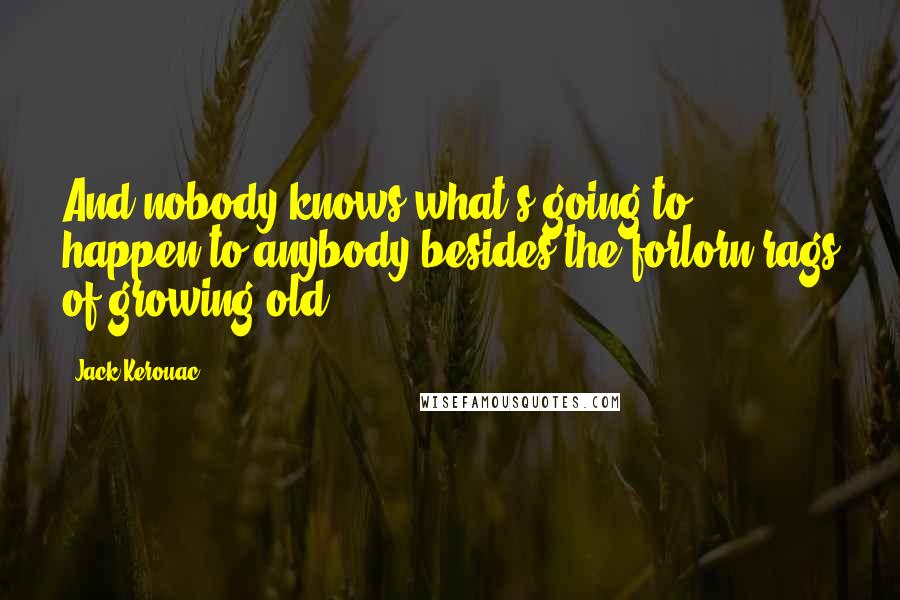Jack Kerouac quotes: And nobody knows what's going to happen to anybody besides the forlorn rags of growing old