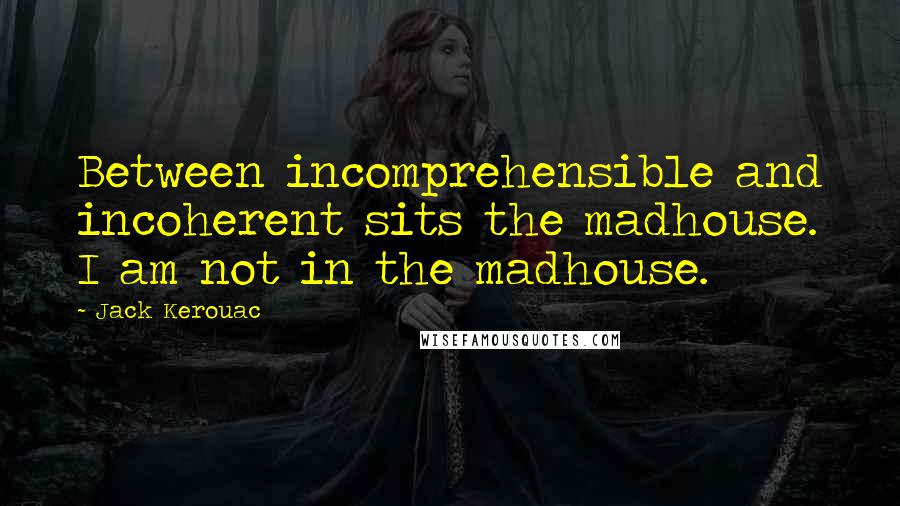 Jack Kerouac quotes: Between incomprehensible and incoherent sits the madhouse. I am not in the madhouse.