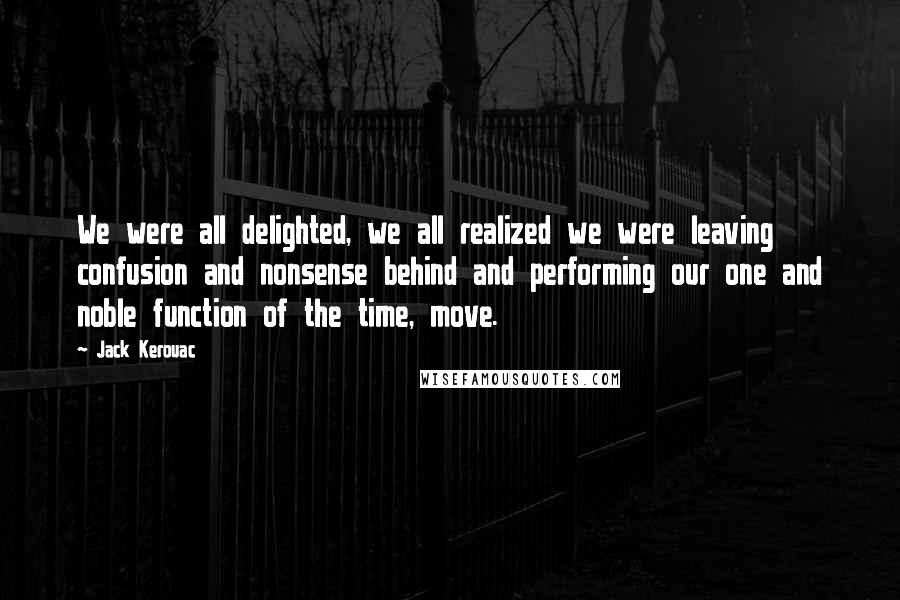 Jack Kerouac quotes: We were all delighted, we all realized we were leaving confusion and nonsense behind and performing our one and noble function of the time, move.