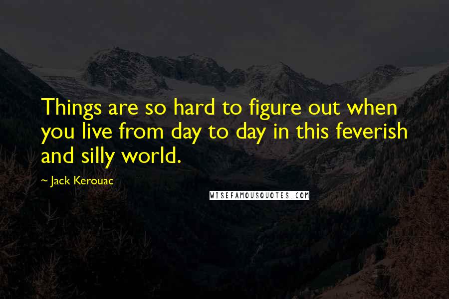 Jack Kerouac quotes: Things are so hard to figure out when you live from day to day in this feverish and silly world.