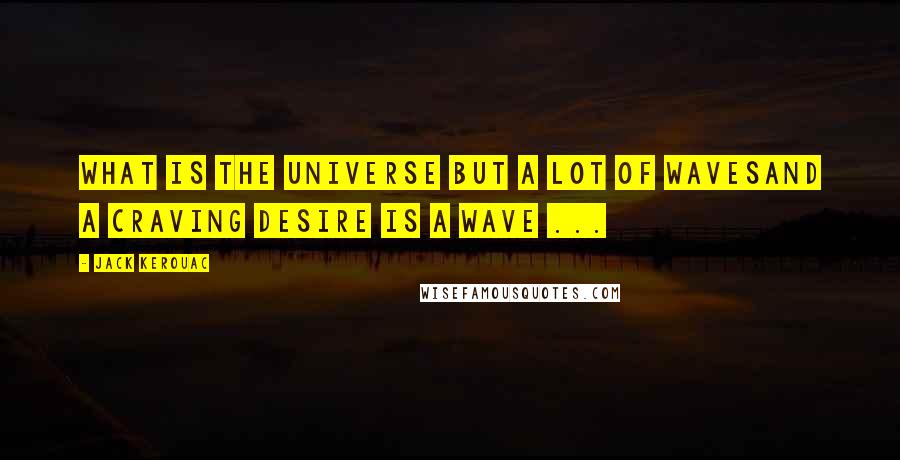 Jack Kerouac quotes: What is the universe but a lot of wavesAnd a craving desire is a wave ...