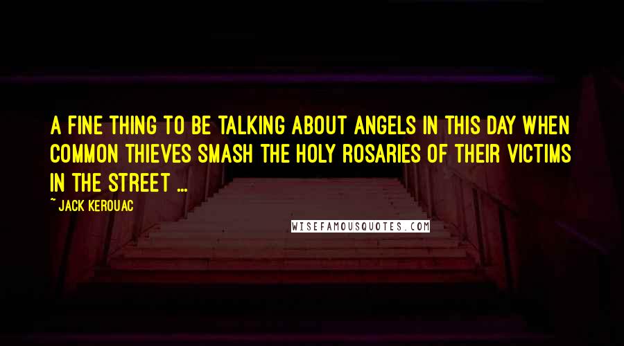 Jack Kerouac quotes: A fine thing to be talking about angels in this day when common thieves smash the holy rosaries of their victims in the street ...