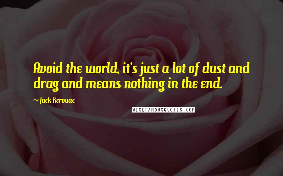 Jack Kerouac quotes: Avoid the world, it's just a lot of dust and drag and means nothing in the end.