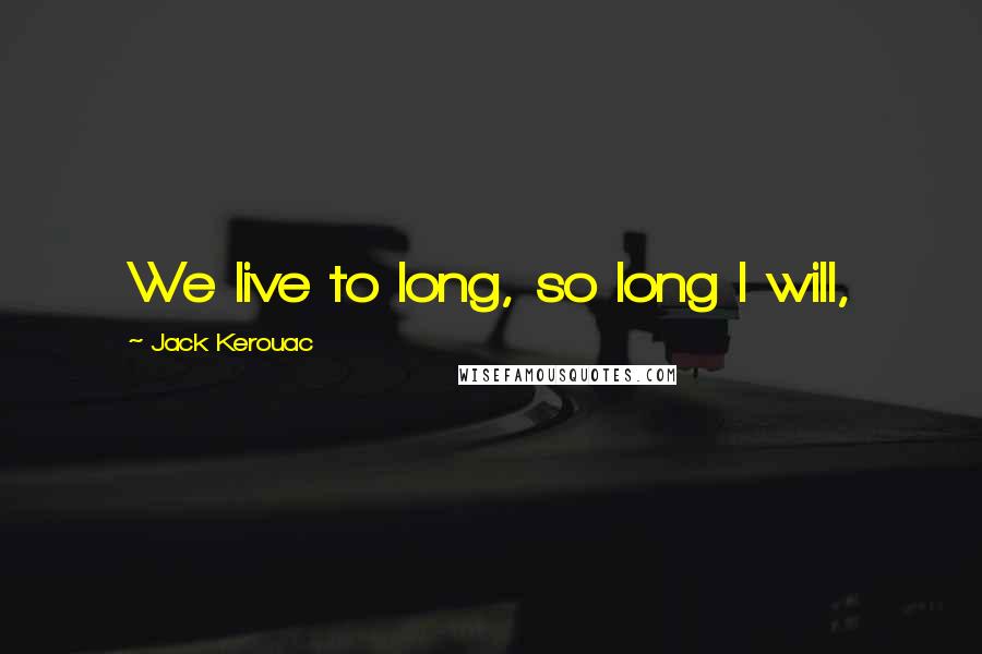 Jack Kerouac quotes: We live to long, so long I will,