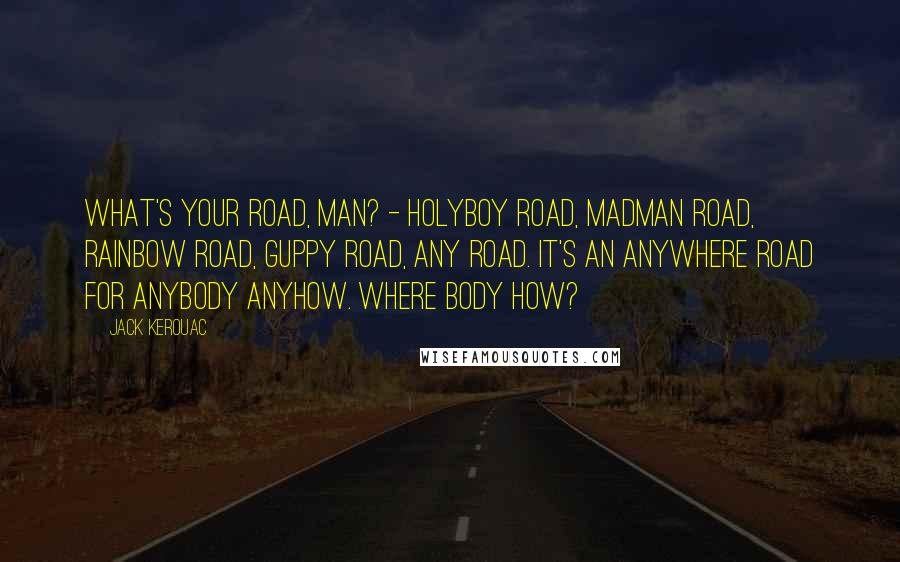 Jack Kerouac quotes: What's your road, man? - holyboy road, madman road, rainbow road, guppy road, any road. It's an anywhere road for anybody anyhow. Where body how?