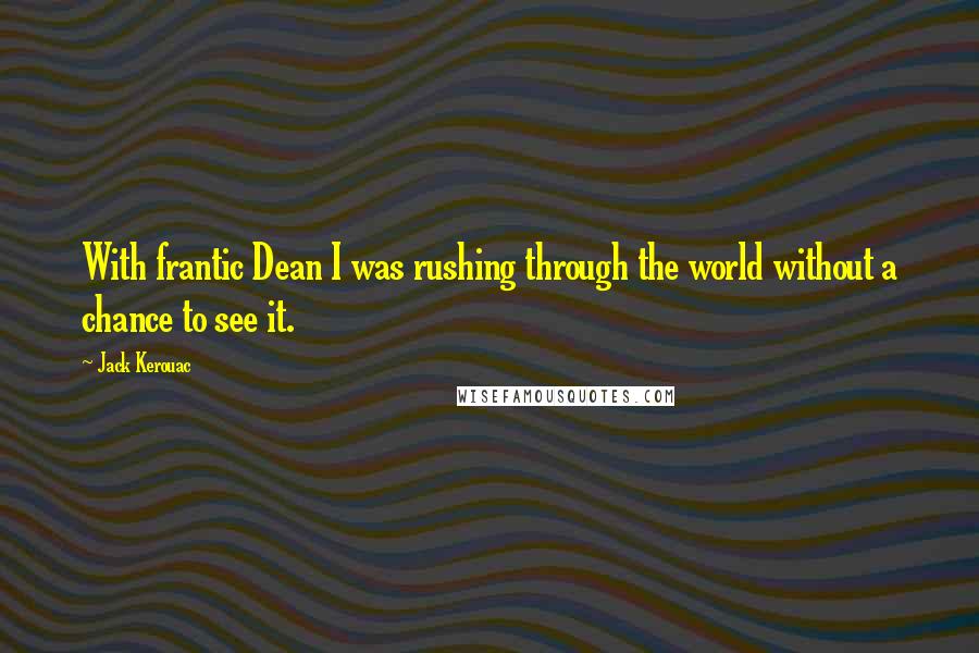 Jack Kerouac quotes: With frantic Dean I was rushing through the world without a chance to see it.