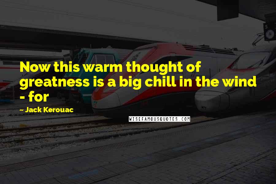 Jack Kerouac quotes: Now this warm thought of greatness is a big chill in the wind - for