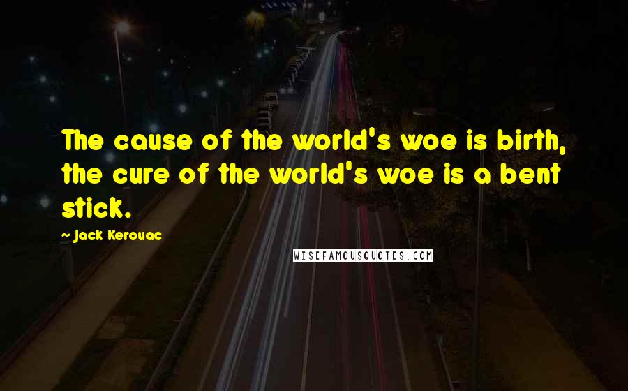 Jack Kerouac quotes: The cause of the world's woe is birth, the cure of the world's woe is a bent stick.